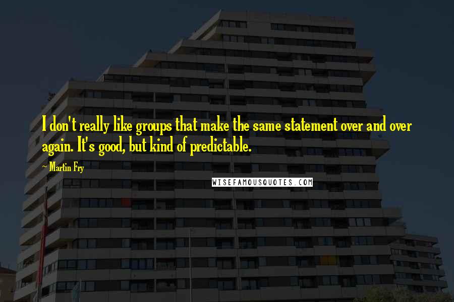 Martin Fry quotes: I don't really like groups that make the same statement over and over again. It's good, but kind of predictable.