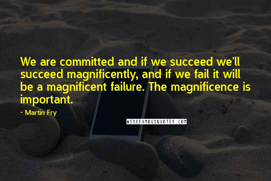 Martin Fry quotes: We are committed and if we succeed we'll succeed magnificently, and if we fail it will be a magnificent failure. The magnificence is important.