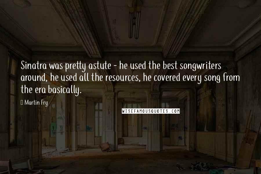 Martin Fry quotes: Sinatra was pretty astute - he used the best songwriters around, he used all the resources, he covered every song from the era basically.