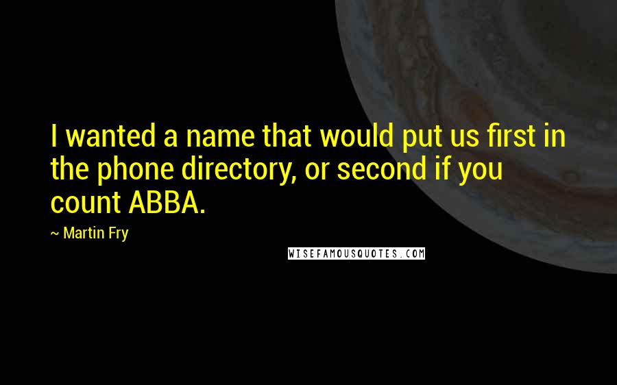 Martin Fry quotes: I wanted a name that would put us first in the phone directory, or second if you count ABBA.