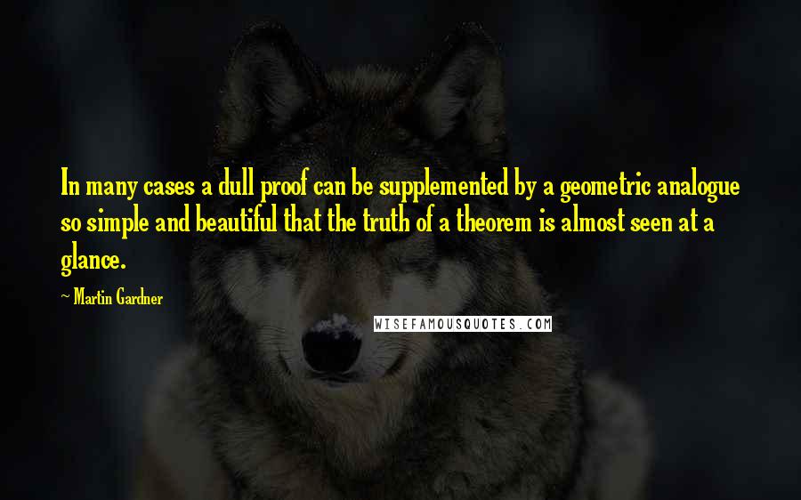 Martin Gardner quotes: In many cases a dull proof can be supplemented by a geometric analogue so simple and beautiful that the truth of a theorem is almost seen at a glance.