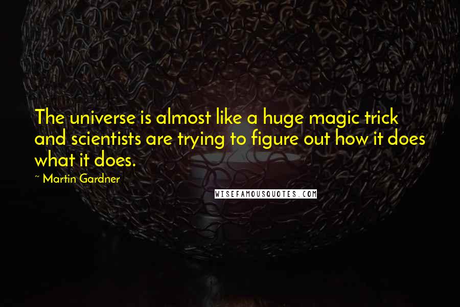 Martin Gardner quotes: The universe is almost like a huge magic trick and scientists are trying to figure out how it does what it does. Martin Gardner quotes: The universe is almost like a huge magic trick and scientists are trying to figure out how it does what it does.