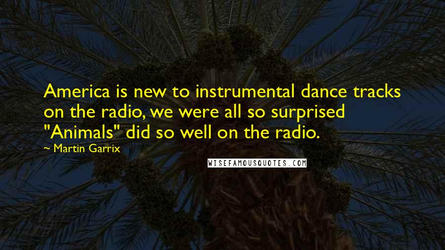 Martin Garrix quotes: America is new to instrumental dance tracks on the radio, we were all so surprised "Animals" did so well on the radio. Martin Garrix quotes: America is new to instrumental dance tracks on the radio, we were all so surprised "Animals" did so well on the radio.
