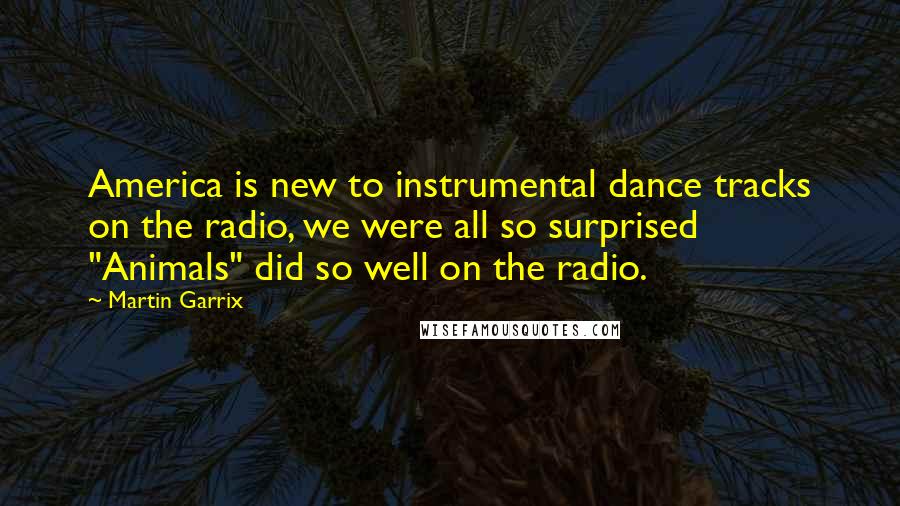 Martin Garrix quotes: America is new to instrumental dance tracks on the radio, we were all so surprised "Animals" did so well on the radio.