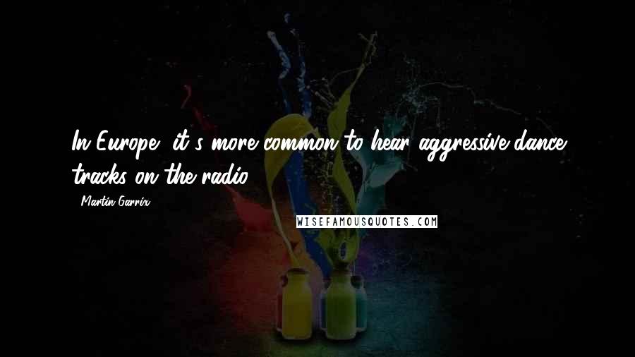 Martin Garrix quotes: In Europe, it's more common to hear aggressive dance tracks on the radio.