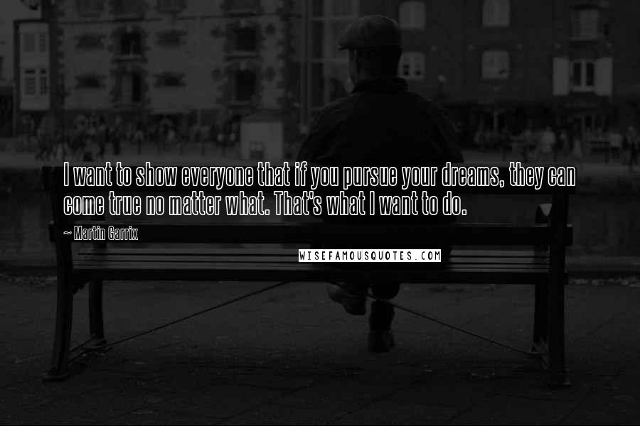 Martin Garrix quotes: I want to show everyone that if you pursue your dreams, they can come true no matter what. That's what I want to do. Martin Garrix quotes: I want to show everyone that if you pursue your dreams, they can come true no matter what. That's what I want to do.