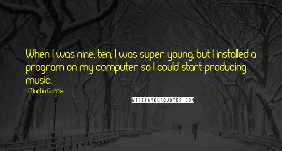 Martin Garrix quotes: When I was nine, ten, I was super young, but I installed a program on my computer so I could start producing music. Martin Garrix quotes: When I was nine, ten, I was super young, but I installed a program on my computer so I could start producing music.