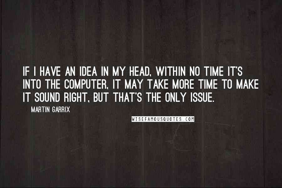 Martin Garrix quotes: If I have an idea in my head, within no time it's into the computer, it may take more time to make it sound right, but that's the only issue. Martin Garrix quotes: If I have an idea in my head, within no time it's into the computer, it may take more time to make it sound right, but that's the only issue.