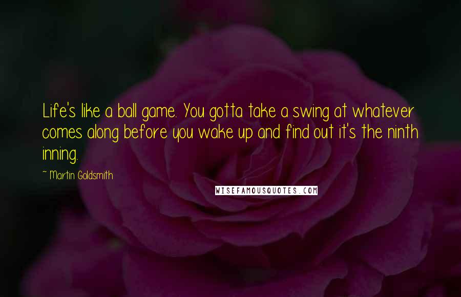 Martin Goldsmith quotes: Life's like a ball game. You gotta take a swing at whatever comes along before you wake up and find out it's the ninth inning.