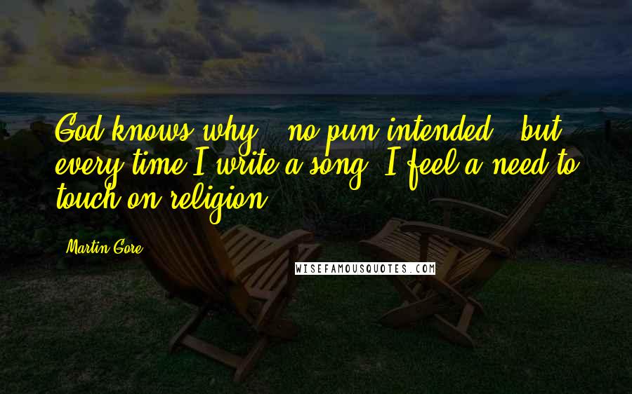 Martin Gore quotes: God knows why - no pun intended - but every time I write a song, I feel a need to touch on religion. Martin Gore quotes: God knows why - no pun intended - but every time I write a song, I feel a need to touch on religion.