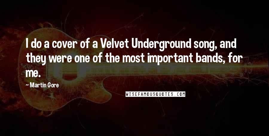 Martin Gore quotes: I do a cover of a Velvet Underground song, and they were one of the most important bands, for me.