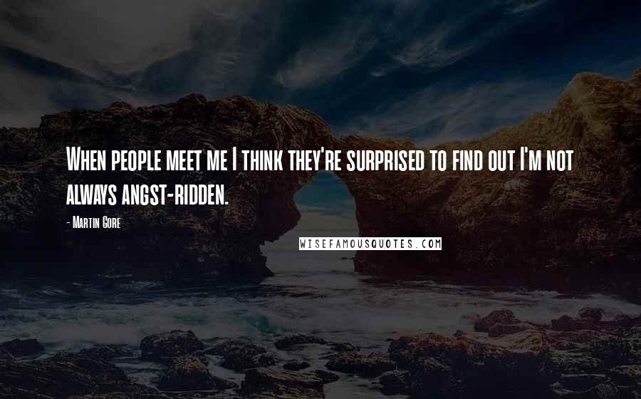 Martin Gore quotes: When people meet me I think they're surprised to find out I'm not always angst-ridden.