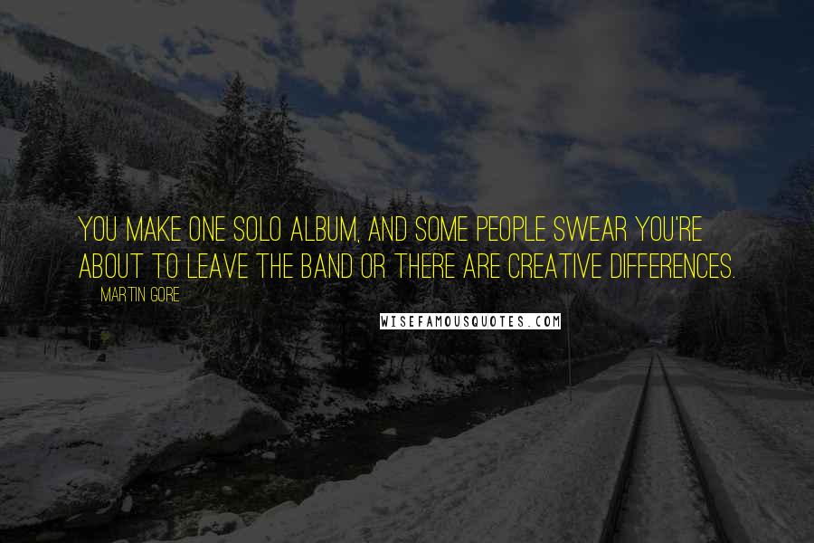 Martin Gore quotes: You make one solo album, and some people swear you're about to leave the band or there are creative differences. Martin Gore quotes: You make one solo album, and some people swear you're about to leave the band or there are creative differences.