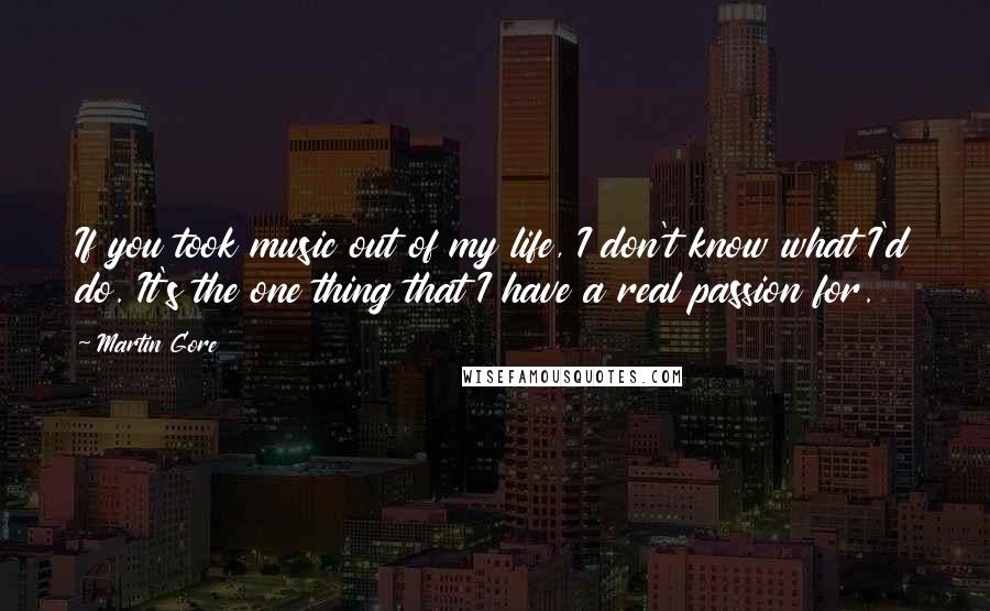 Martin Gore quotes: If you took music out of my life, I don't know what I'd do. It's the one thing that I have a real passion for. Martin Gore quotes: If you took music out of my life, I don't know what I'd do. It's the one thing that I have a real passion for.