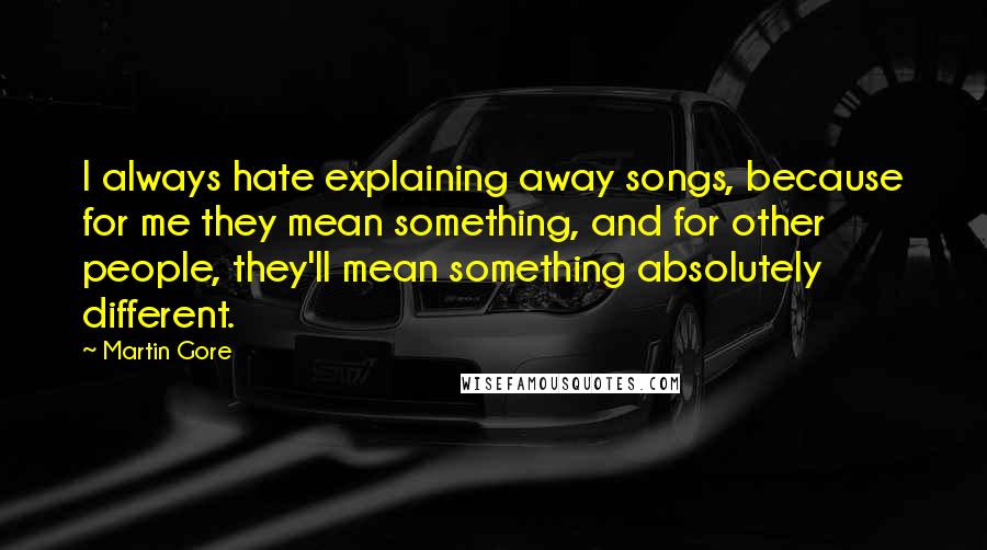 Martin Gore quotes: I always hate explaining away songs, because for me they mean something, and for other people, they'll mean something absolutely different.