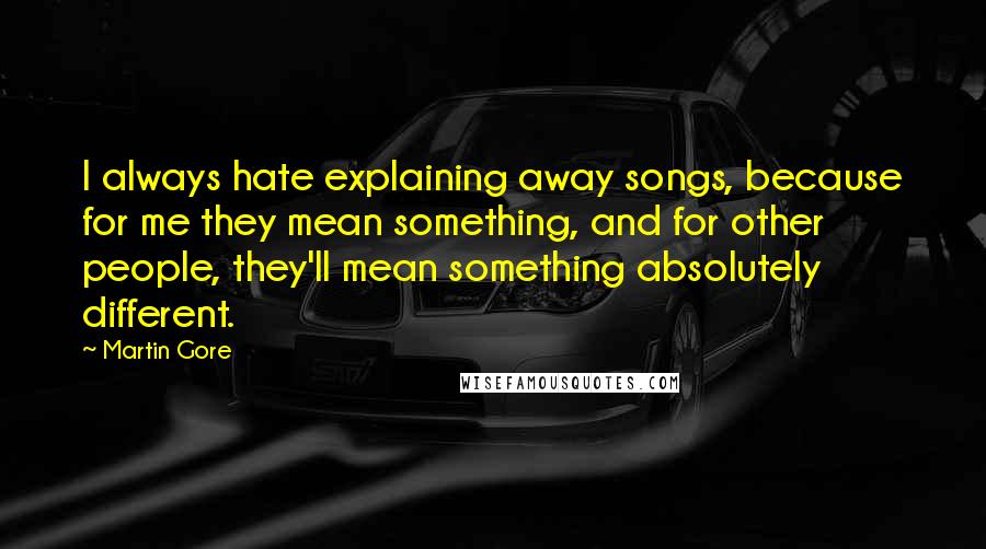 Martin Gore quotes: I always hate explaining away songs, because for me they mean something, and for other people, they'll mean something absolutely different. Martin Gore quotes: I always hate explaining away songs, because for me they mean something, and for other people, they'll mean something absolutely different.