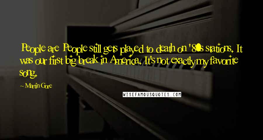 Martin Gore quotes: People are People still gets played to death on '80s stations. It was our first big break in America. It's not exactly my favorite song. Martin Gore quotes: People are People still gets played to death on '80s stations. It was our first big break in America. It's not exactly my favorite song.