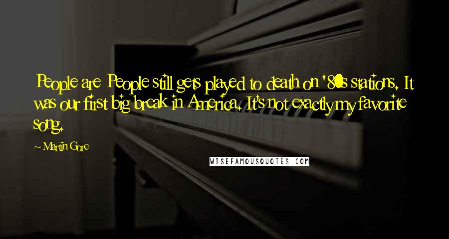 Martin Gore quotes: People are People still gets played to death on '80s stations. It was our first big break in America. It's not exactly my favorite song.