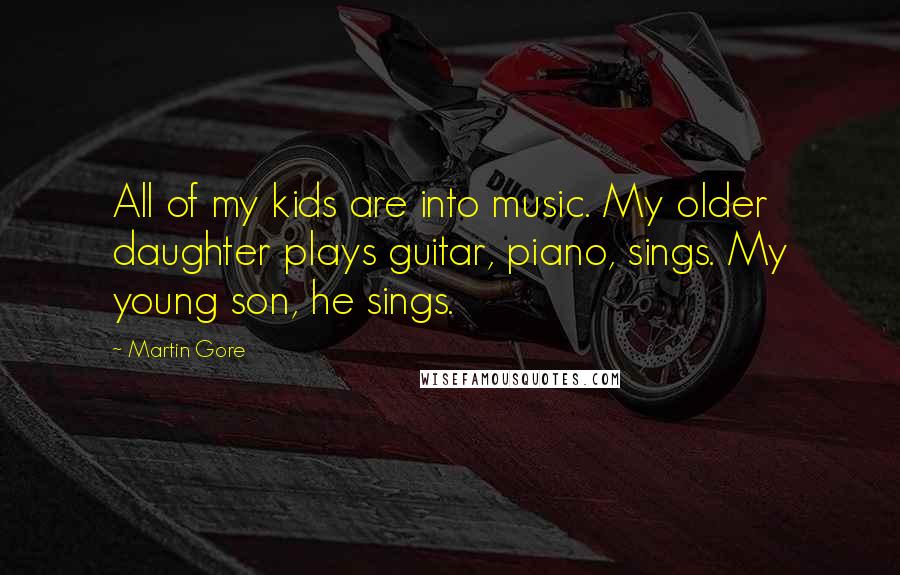 Martin Gore quotes: All of my kids are into music. My older daughter plays guitar, piano, sings. My young son, he sings.