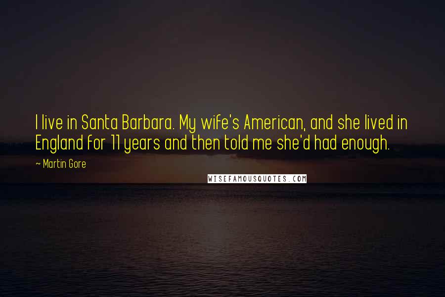 Martin Gore quotes: I live in Santa Barbara. My wife's American, and she lived in England for 11 years and then told me she'd had enough.