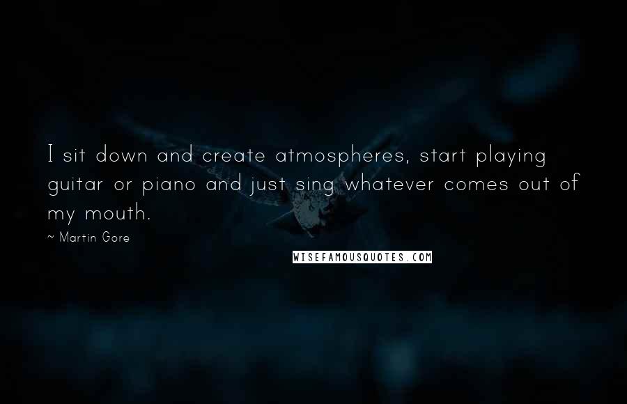 Martin Gore quotes: I sit down and create atmospheres, start playing guitar or piano and just sing whatever comes out of my mouth. Martin Gore quotes: I sit down and create atmospheres, start playing guitar or piano and just sing whatever comes out of my mouth.