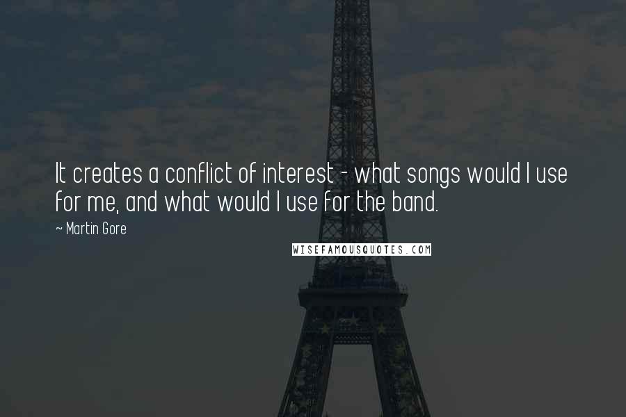 Martin Gore quotes: It creates a conflict of interest - what songs would I use for me, and what would I use for the band. Martin Gore quotes: It creates a conflict of interest - what songs would I use for me, and what would I use for the band.