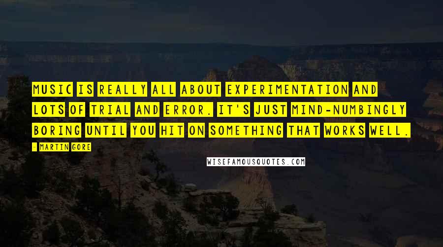 Martin Gore quotes: Music is really all about experimentation and lots of trial and error. It's just mind-numbingly boring until you hit on something that works well. Martin Gore quotes: Music is really all about experimentation and lots of trial and error. It's just mind-numbingly boring until you hit on something that works well.