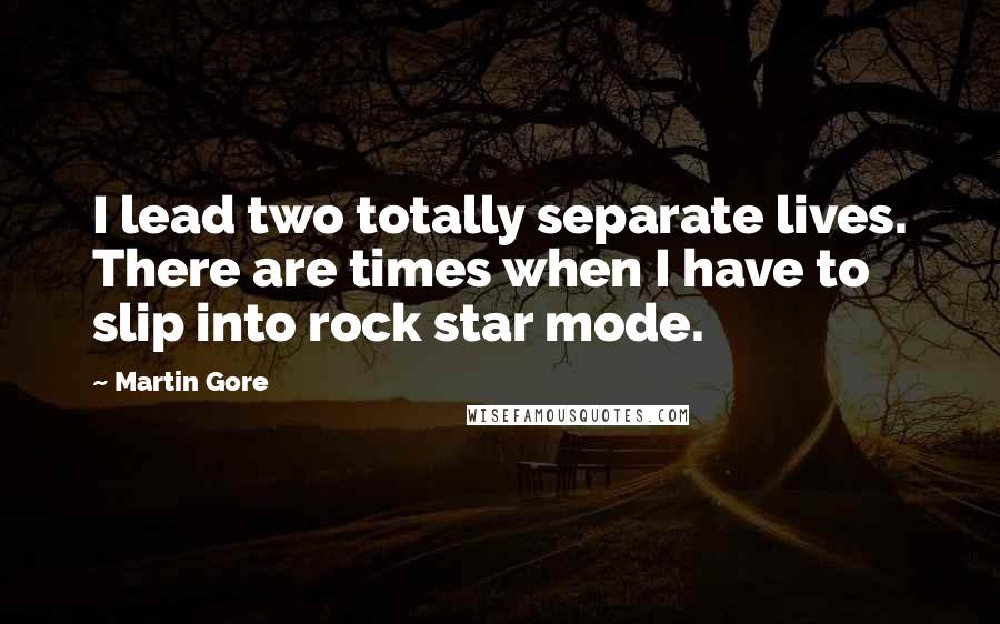 Martin Gore quotes: I lead two totally separate lives. There are times when I have to slip into rock star mode.