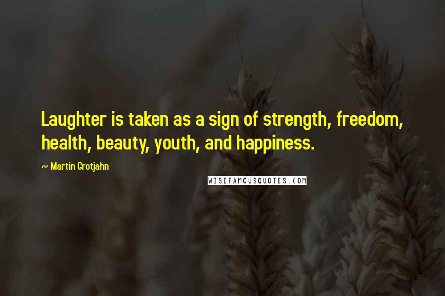 Martin Grotjahn quotes: Laughter is taken as a sign of strength, freedom, health, beauty, youth, and happiness.