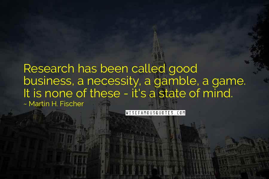 Martin H. Fischer quotes: Research has been called good business, a necessity, a gamble, a game. It is none of these - it's a state of mind.