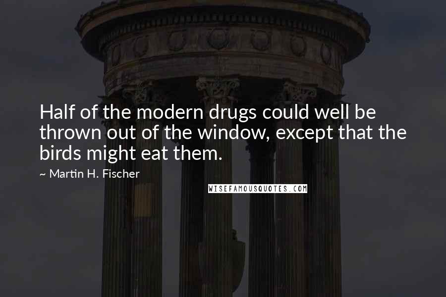 Martin H. Fischer quotes: Half of the modern drugs could well be thrown out of the window, except that the birds might eat them.