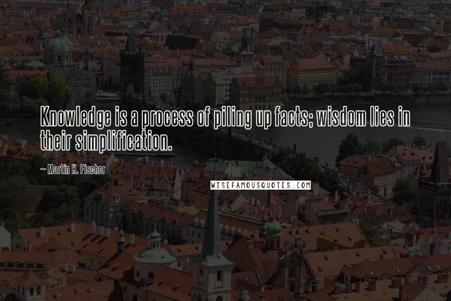 Martin H. Fischer quotes: Knowledge is a process of piling up facts; wisdom lies in their simplification.