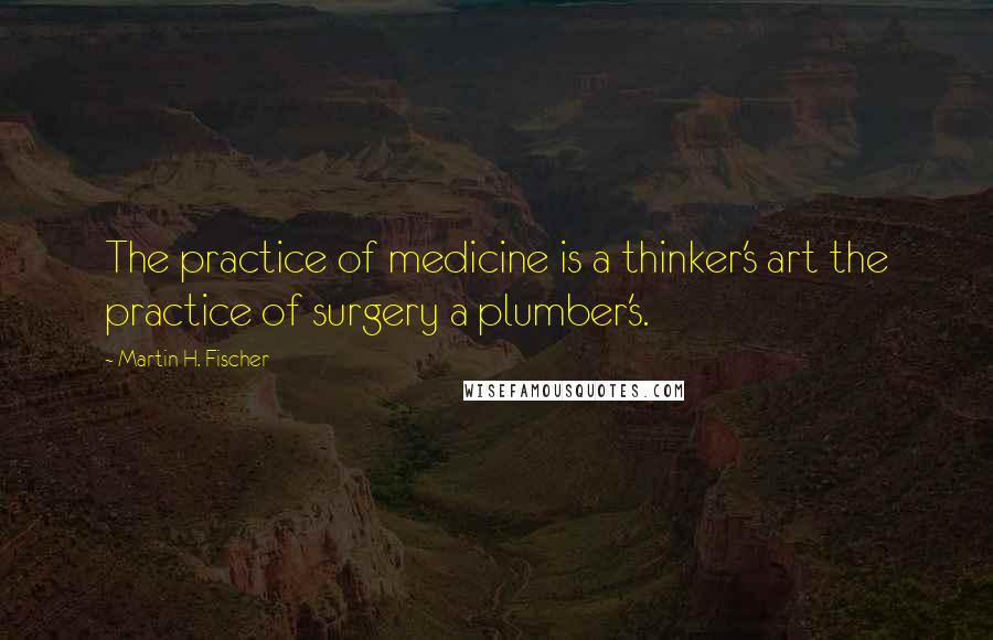 Martin H. Fischer quotes: The practice of medicine is a thinker's art the practice of surgery a plumber's.