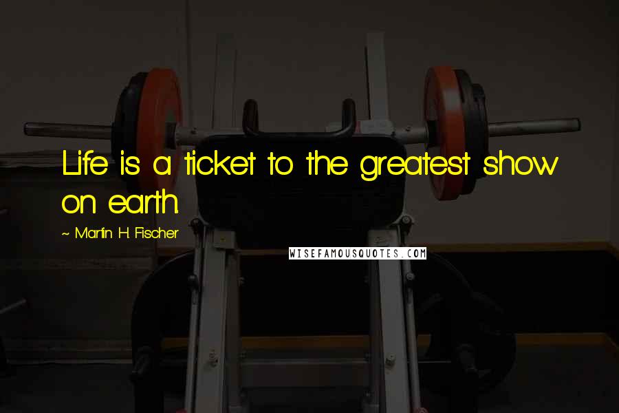 Martin H. Fischer quotes: Life is a ticket to the greatest show on earth.