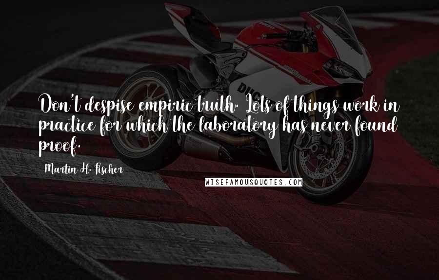 Martin H. Fischer quotes: Don't despise empiric truth. Lots of things work in practice for which the laboratory has never found proof.