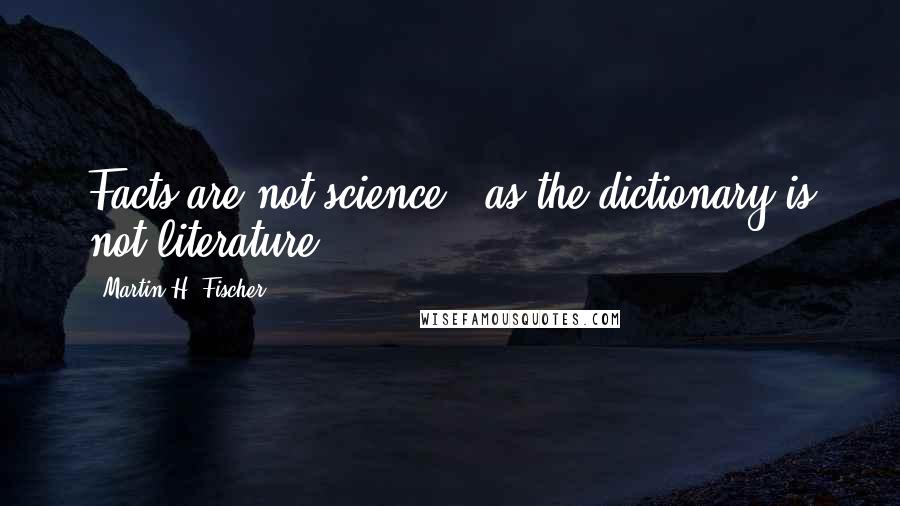 Martin H. Fischer quotes: Facts are not science - as the dictionary is not literature.