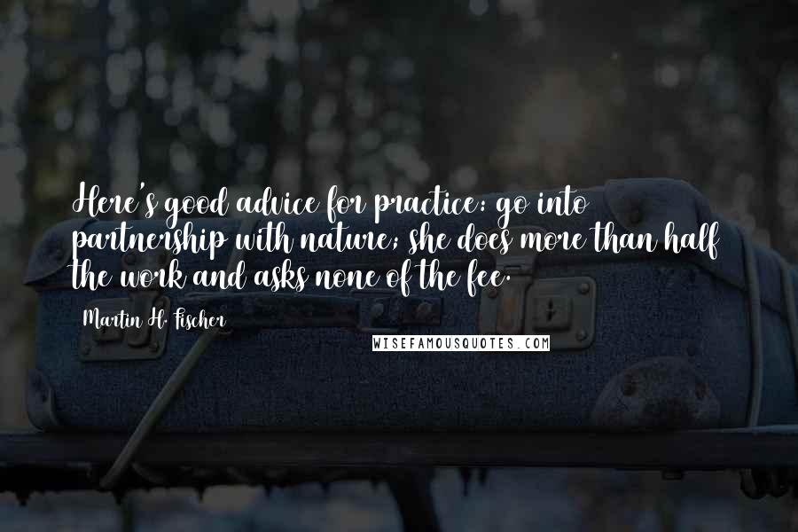 Martin H. Fischer quotes: Here's good advice for practice: go into partnership with nature; she does more than half the work and asks none of the fee.