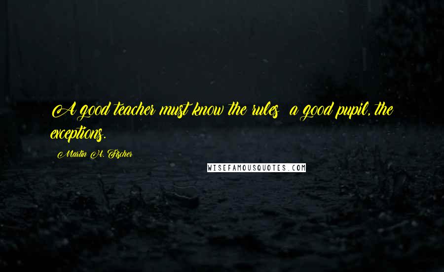 Martin H. Fischer quotes: A good teacher must know the rules; a good pupil, the exceptions.