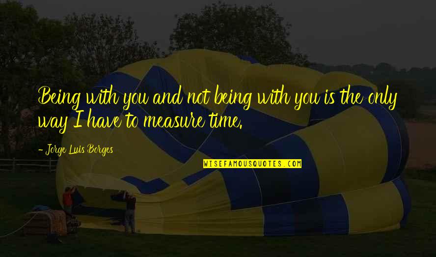 Martin H Fischer Quotes By Jorge Luis Borges: Being with you and not being with you Martin H Fischer Quotes By Jorge Luis Borges: Being with you and not being with you
