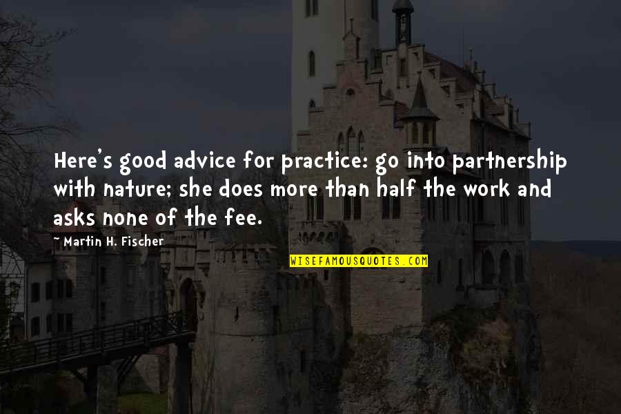 Martin H Fischer Quotes By Martin H. Fischer: Here's good advice for practice: go into partnership Martin H Fischer Quotes By Martin H. Fischer: Here's good advice for practice: go into partnership