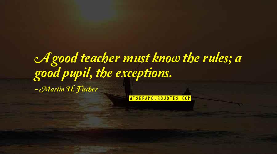 Martin H Fischer Quotes By Martin H. Fischer: A good teacher must know the rules; a Martin H Fischer Quotes By Martin H. Fischer: A good teacher must know the rules; a