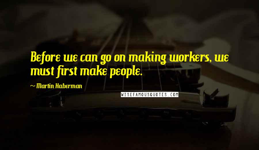 Martin Haberman quotes: Before we can go on making workers, we must first make people.