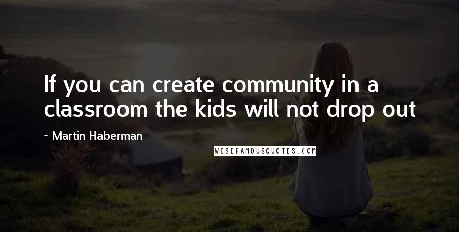 Martin Haberman quotes: If you can create community in a classroom the kids will not drop out
