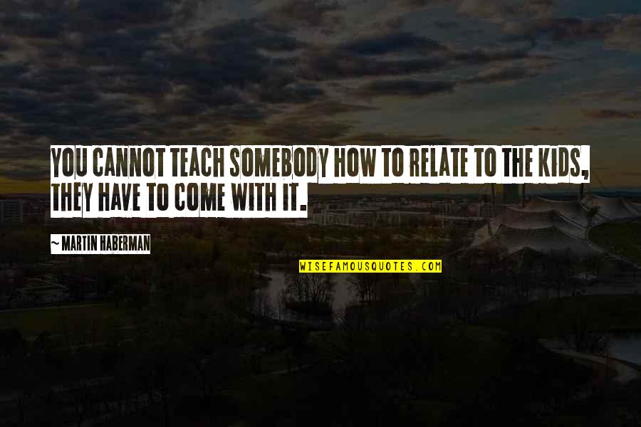 Martin Haberman Quotes By Martin Haberman: You cannot teach somebody how to relate to