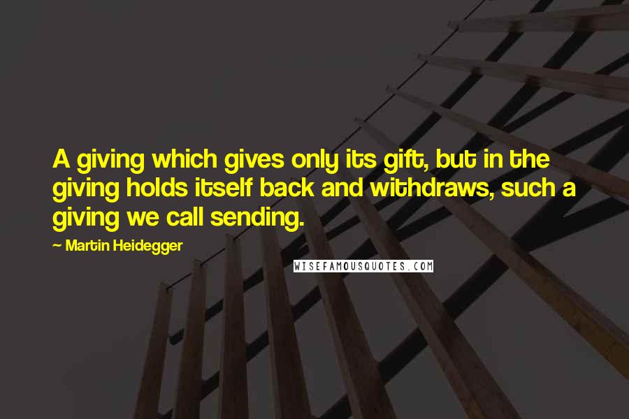 Martin Heidegger quotes: A giving which gives only its gift, but in the giving holds itself back and withdraws, such a giving we call sending.