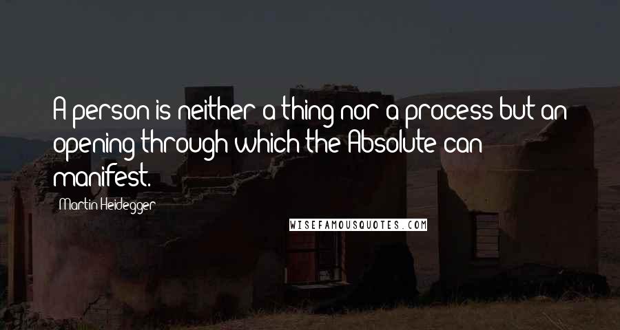 Martin Heidegger quotes: A person is neither a thing nor a process but an opening through which the Absolute can manifest.