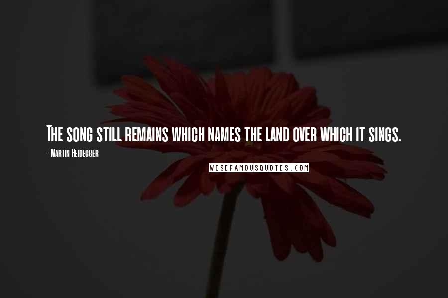Martin Heidegger quotes: The song still remains which names the land over which it sings.