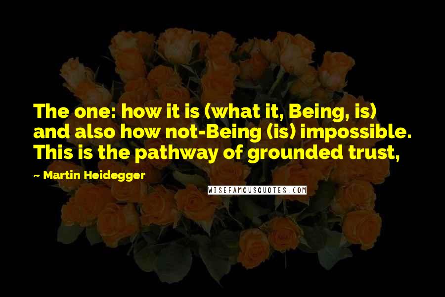 Martin Heidegger quotes: The one: how it is (what it, Being, is) and also how not-Being (is) impossible. This is the pathway of grounded trust,