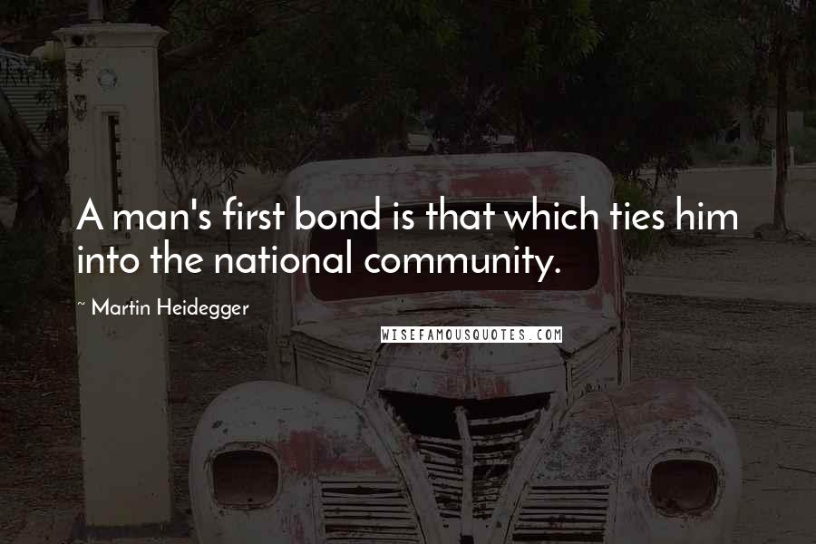 Martin Heidegger quotes: A man's first bond is that which ties him into the national community.
