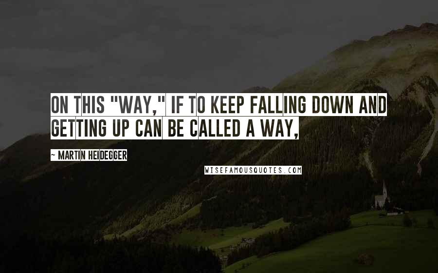 Martin Heidegger quotes: On this "way," if to keep falling down and getting up can be called a way,